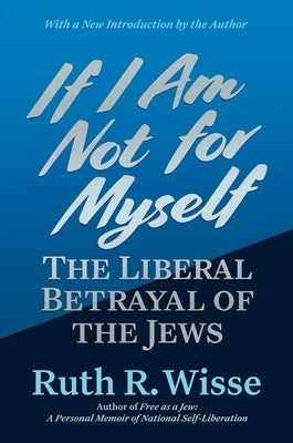 If I Am Not for Myself: The Liberal Betrayal of the Jews by Wisse, Ruth R.