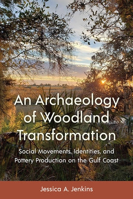 An Archaeology of Woodland Transformation: Social Movements, Identities, and Pottery Production on the Gulf Coast by Jenkins, Jessica A.