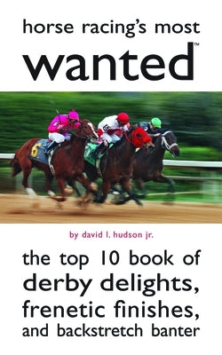 Horse Racing's Most Wanted: The Top 10 Book of Derby Delights, Frenetic Finishes, and Backstretch Banter by Hudson, David L.