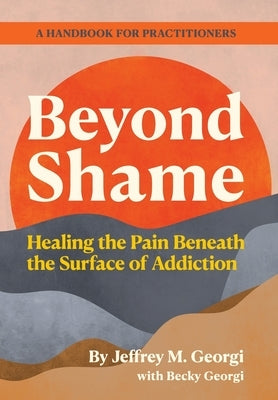 Beyond Shame: Healing the Pain Beneath the Surface of Addiction by Georgi, Jeffrey