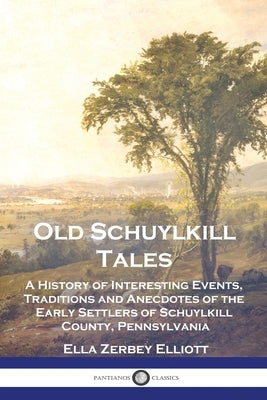 Old Schuylkill Tales: A History of Interesting Events, Traditions and Anecdotes of the Early Settlers of Schuylkill County, Pennsylvania by Elliott, Ella Zerbey
