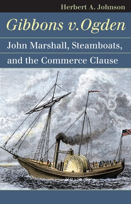 Gibbons V. Ogden: John Marshall, Steamboats, and Interstate Commerce by Johnson, Herbert A.