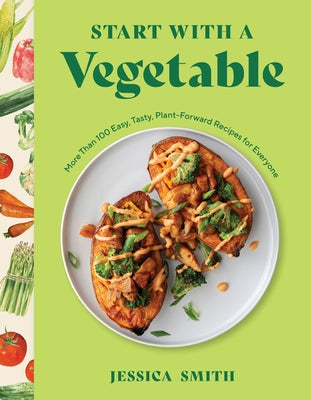 Start with a Vegetable: More Than 100 Easy, Tasty, Plant-Forward Recipes for Everyone by Smith, Jessica