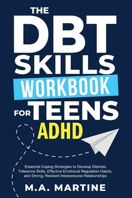 The DBT Skills Workbook For Teens - ADHD: Essential Coping Strategies to Develop Distress Tolerance Skills, Effective Emotional Regulation Habits, and by Martine, M. a.