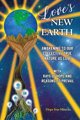 Love's New Earth: Awakening to our Collective True Nature as Love. with Rays of Hope and Reasons to Prevail by Mauran, Hope Ives