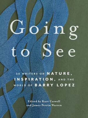 Going to See: 30 Writers on Nature, Inspiration, and the World of Barry Lopez by Caswell, Kurt