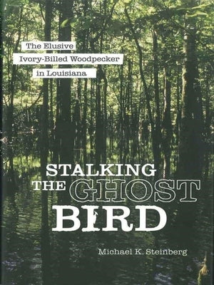 Stalking the Ghost Bird: The Elusive Ivory-Billed Woodpecker in Louisiana by Steinberg, Michael K.