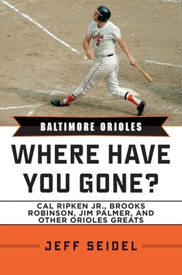 Baltimore Orioles: Where Have You Gone? Cal Ripken Jr., Brooks Robinson, Jim Palmer, and Other Orioles Greats by Seidel, Jeff