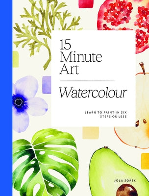 15-Minute Art Watercolour: Learn to Paint in Six Steps or Less by Sopek, Jola