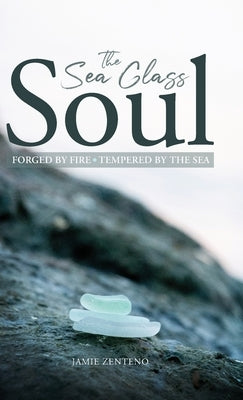 The Sea Glass Soul: Forged by Fire, Tempered by the Sea by Zenteno, Jamie