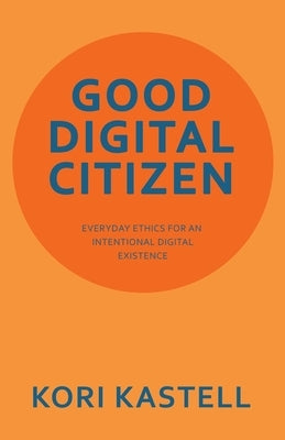 Good Digital Citizen: Everyday Ethics for an Intentional Digital Existence by Kastell, Kori