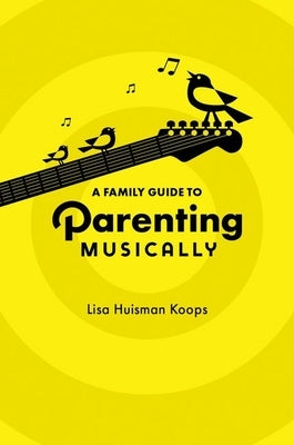 A Family Guide to Parenting Musically by Huisman Koops, Lisa