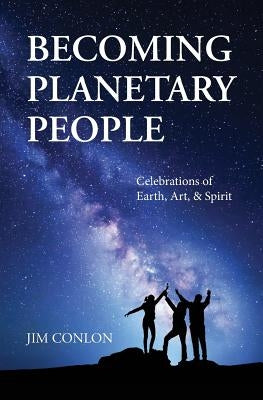 Becoming Planetary People: Celebrations of Earth, Art, & Spirit by Conlon, Jim
