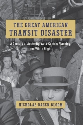 The Great American Transit Disaster: A Century of Austerity, Auto-Centric Planning, and White Flight by Bloom, Nicholas Dagen