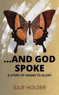 And God Spoke: A Story of Shame to Glory by Holder, Julie