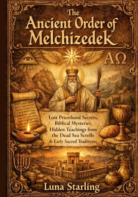 The Ancient Order of Melchizedek: Lost Priesthood Secrets, Biblical Mysteries, Hidden Teachings from the Dead Sea Scrolls & Early Sacred Traditions by Starling, Luna