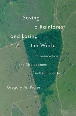 Saving a Rainforest and Losing the World: Conservation and Displacement in the Global Tropics by Thaler, Gregory M.