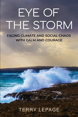 Eye of the Storm: Facing climate and social chaos with calm and courage by Lepage, Terry