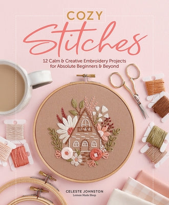 Cozy Stitches: 12 Calm & Creative Embroidery Projects for Absolute Beginners & Beyond by Johnston, Celeste
