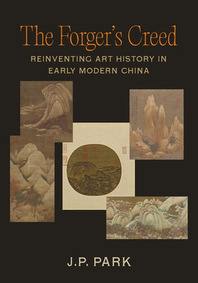 The Forger's Creed: Reinventing Art History in Early Modern China by Park, J. P.