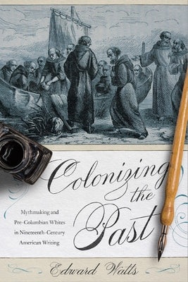Colonizing the Past: Mythmaking and Pre-Columbian Whites in Nineteenth-Century American Writing by Watts, Edward