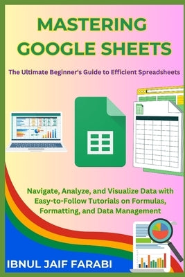 Mastering Google Sheets: The Ultimate Beginner's Guide to Efficient Spreadsheets: Navigate, Analyze, and Visualize Data with Easy-to-Follow Tut by Farabi, Ibnul Jaif