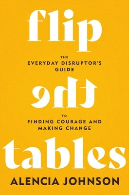 Flip the Tables: The Everyday Disruptor's Guide to Finding Courage and Making Change by Johnson, Alencia