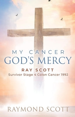 My Cancer God's Mercy: Ray Scott - Survivor Stage 4 Colon Cancer 1992 by Scott, Raymond