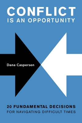 Conflict Is an Opportunity: Twenty Fundamental Decisions for Navigating Difficult Times by Caspersen, Dana