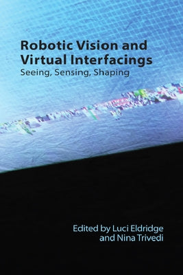 Robotic Vision and Virtual Interfacing: Seeing, Sensing, Shaping by Eldridge, Luci