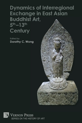 Dynamics of Interregional Exchange in East Asian Buddhist Art, 5th-13th Century by Wong, Dorothy C.