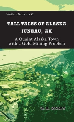 Tall Tales of Alaska Juneau AK: A Quaint Alaska Town with a Gold Mining Problem by Kozey, W. R.