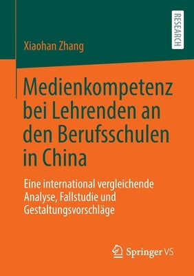 Medienkompetenz Bei Lehrenden an Den Berufsschulen in China: Eine International Vergleichende Analyse, Fallstudie Und Gestaltungsvorschläge by Zhang, Xiaohan