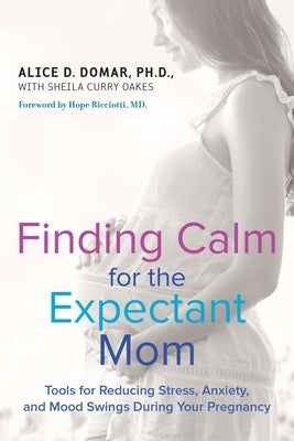 Finding Calm for the Expectant Mom: Tools for Reducing Stress, Anxiety, and Mood Swings During Your Pregnancy by Domar, Alice D.