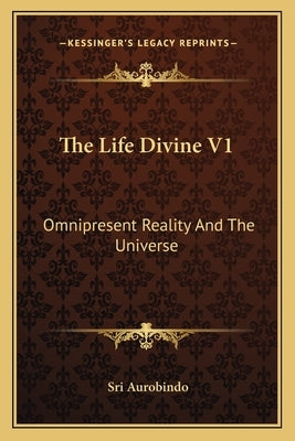 The Life Divine V1: Omnipresent Reality And The Universe by Aurobindo, Sri