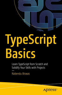 Typescript Basics: Learn Typescript from Scratch and Solidify Your Skills with Projects by Biswas, Nabendu