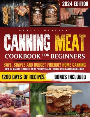 Canning Meat Cookbook for Beginners: Safe, Simple and Budget Friendly Home Canning. How to Master Flavorful Meat Preserves and Triumph over Canning Ch by McAlbert, Harvey