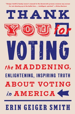 Thank You for Voting: The Maddening, Enlightening, Inspiring Truth about Voting in America by Smith, Erin Geiger