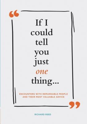 If I Could Tell You Just One Thing... Encounters with Remarkable People and Their Most Valuable Advice (Self Improvement Books, Motivational Books, Et by Reed, Richard