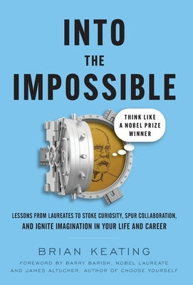 Into the Impossible: Think Like a Nobel Prize Winner: Lessons from Laureates to Stoke Curiosity, Spur Collaboration, and Ignite Imagination by Altucher, James