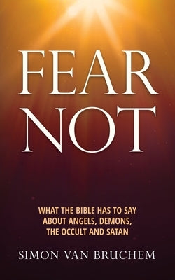 Fear Not: What the Bible has to say about angels, demons, the occult and Satan by Van Bruchem, Simon