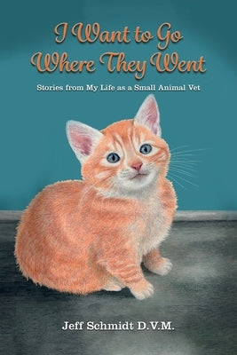 I Want to Go Where They Went: Stories from My Life as a Small Animal Vet by Schmidt, Jeff