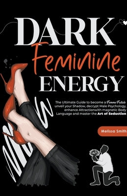 Dark Feminine Energy: The Ultimate Guide To Become a Femme Fatale, Unveil Your Shadow, Decrypt Male Psychology, Enhance Attraction With Magn by Smith, Melissa