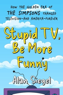 Stupid Tv, Be More Funny: How the Golden Era of the Simpsons Changed Tv-And America-Forever by Siegel, Alan