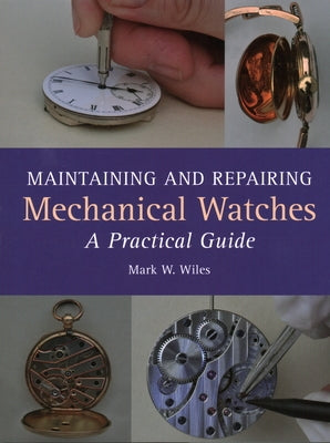 Maintaining and Repairing Mechanical Watches: A Practical Guide by Wiles, Mark W.