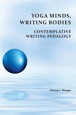 Yoga Minds, Writing Bodies: Contemplative Writing Pedagogy by Wenger, Christy I.