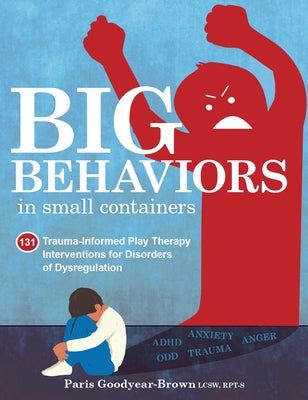 Big Behaviors in Small Containers: 131 Trauma-Informed Play Therapy Interventions for Disorders of Dysregulation by Goodyear Brown, Paris