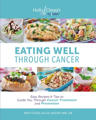 Eating Well Through Cancer: Easy Recipes & Tips to Guide You Through Cancer Treatment and Prevention by Clegg, Holly