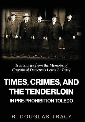 Times, Crimes and the Tenderloin in Pre-Prohibition Toledo: True Stories from the Memoirs of Captain of Detectives Lewis B. Tracy by Tracy, R. Douglas