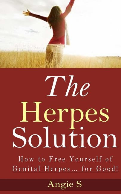 The Herpes Solution: How to Free Yourself of Genital Herpes... for Good! by S, Angie